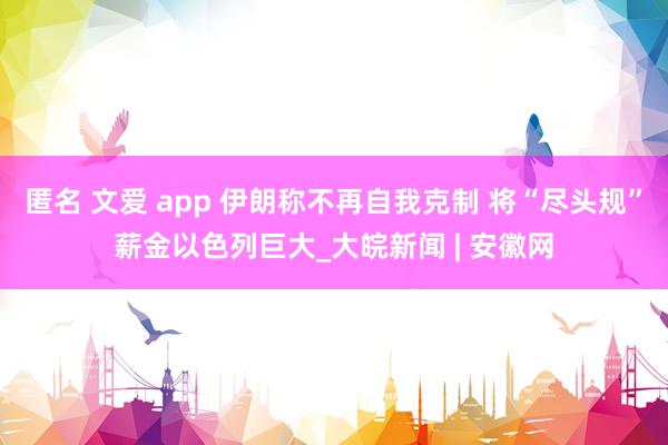 匿名 文爱 app 伊朗称不再自我克制 将“尽头规”薪金以色列巨大_大皖新闻 | 安徽网