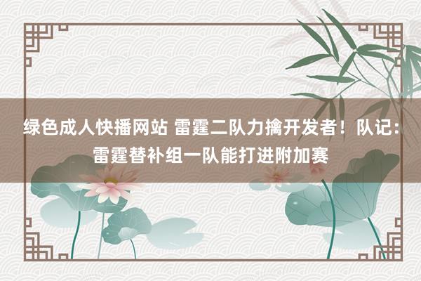 绿色成人快播网站 雷霆二队力擒开发者！队记：雷霆替补组一队能打进附加赛