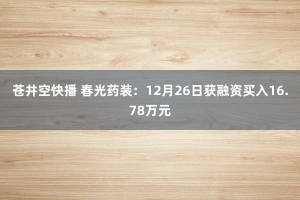 苍井空快播 春光药装：12月26日获融资买入16.78万元