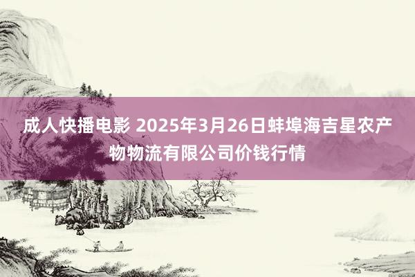 成人快播电影 2025年3月26日蚌埠海吉星农产物物流有限公司价钱行情