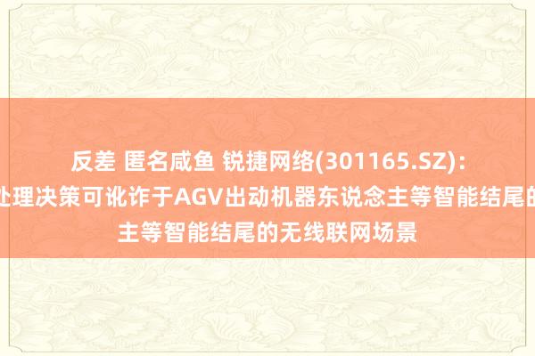 反差 匿名咸鱼 锐捷网络(301165.SZ)：公司的居品及处理决策可讹诈于AGV出动机器东说念主等智能结尾的无线联网场景